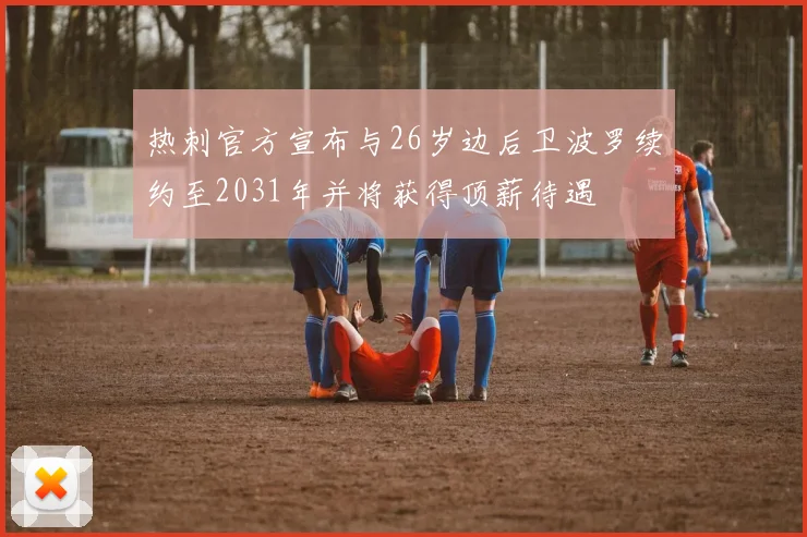 热刺官方宣布与26岁边后卫波罗续约至2031年并将获得顶薪待遇