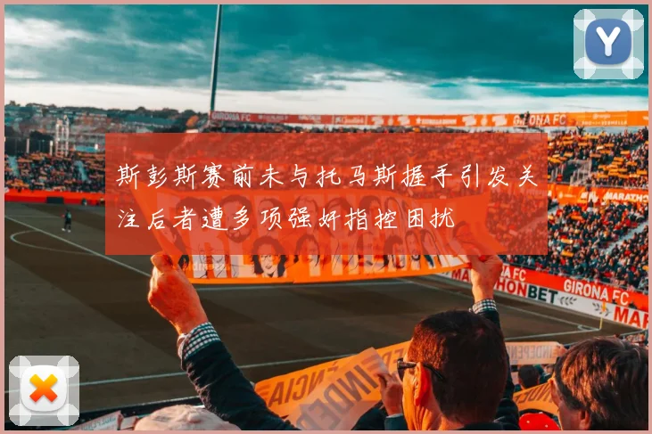 斯彭斯赛前未与托马斯握手引发关注后者遭多项强奸指控困扰