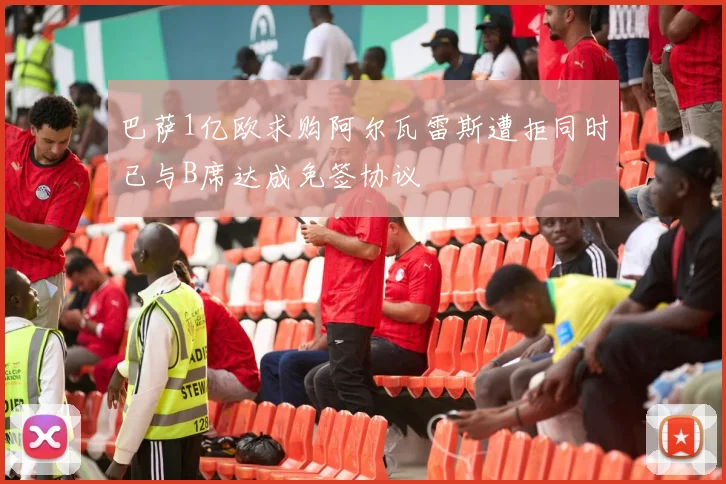 巴萨1亿欧求购阿尔瓦雷斯遭拒同时已与B席达成免签协议