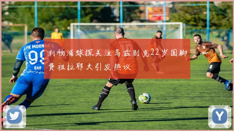 利物浦球探关注乌兹别克22岁国脚费祖拉耶夫引发热议