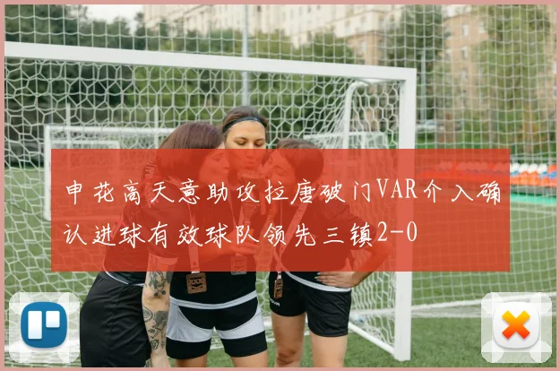 申花高天意助攻拉唐破门VAR介入确认进球有效球队领先三镇2-0