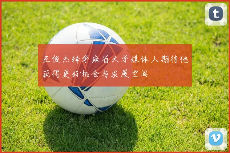 王俊杰转学麻省大学媒体人期待他获得更好机会与发展空间