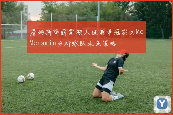 詹姆斯降薪需湖人证明争冠实力McMenamin分析球队未来策略